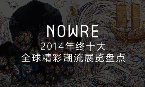 NOWRE 独家年鉴，2014 全球十大精彩潮流展览盘点